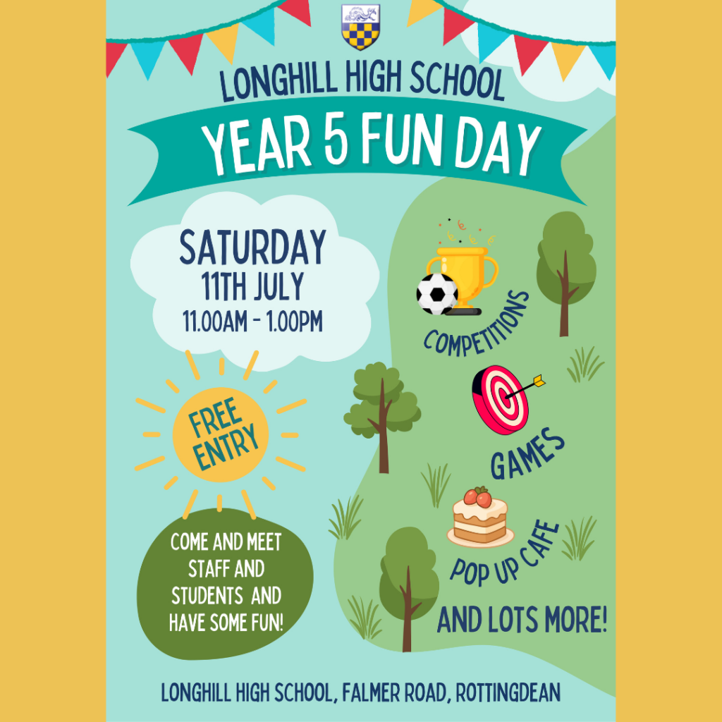 Longhill High School Year 5 Fun Day Saturday 11th July 11am - 1pm Free Entry Come and meet staff and students and have some fun. Competitions, games, pop up cafe and lots more. Longhill High School, Falmer Road, Rottingdean