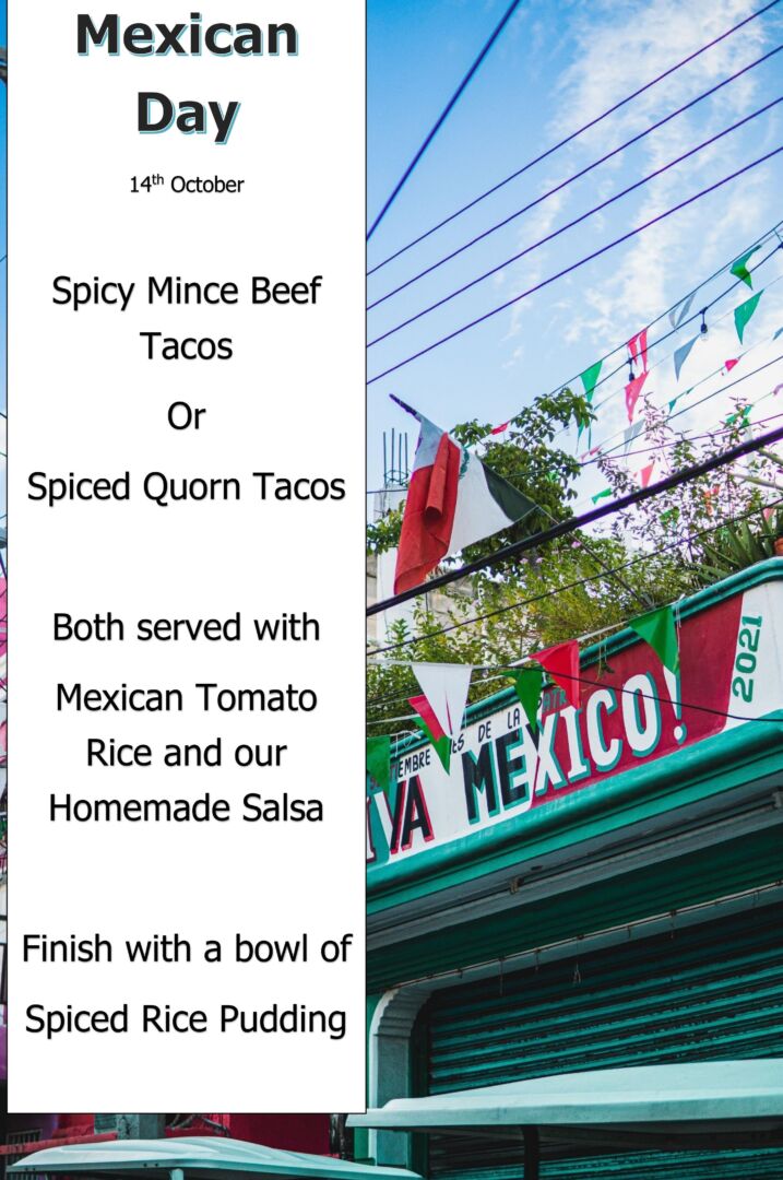 Mexican Day 14th October Spicy Mince Beef Tacos Or Spiced Quorn Tacos Both served with Mexican Tomato Rice and our Homemade Salsa Finish with a bowl of Spiced Rice Pudding